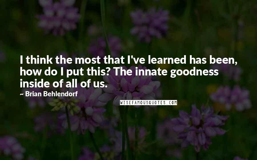 Brian Behlendorf Quotes: I think the most that I've learned has been, how do I put this? The innate goodness inside of all of us.