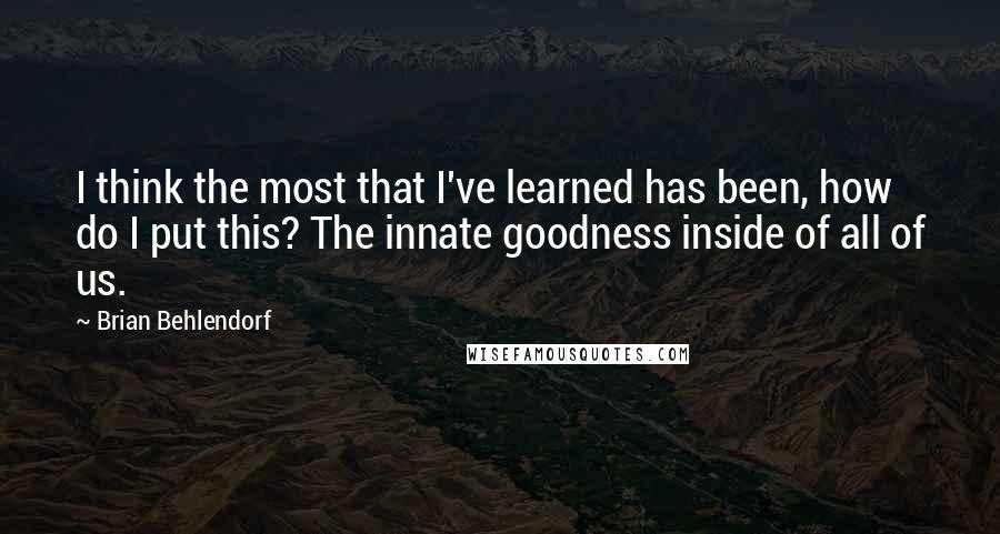 Brian Behlendorf Quotes: I think the most that I've learned has been, how do I put this? The innate goodness inside of all of us.