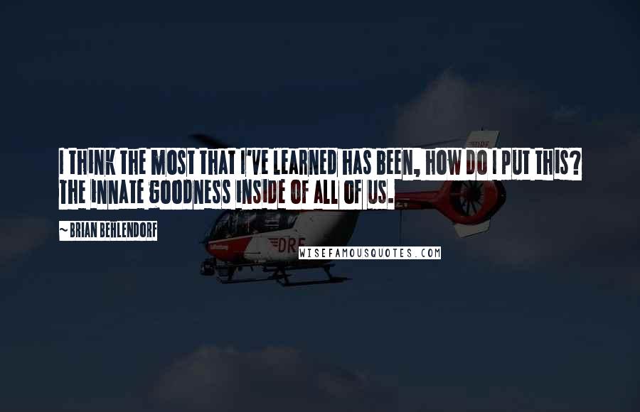 Brian Behlendorf Quotes: I think the most that I've learned has been, how do I put this? The innate goodness inside of all of us.