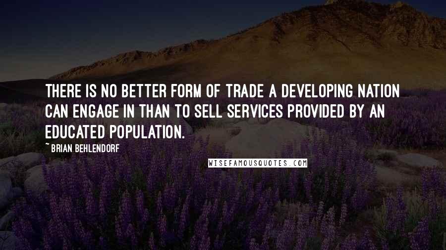 Brian Behlendorf Quotes: There is no better form of trade a developing nation can engage in than to sell services provided by an educated population.