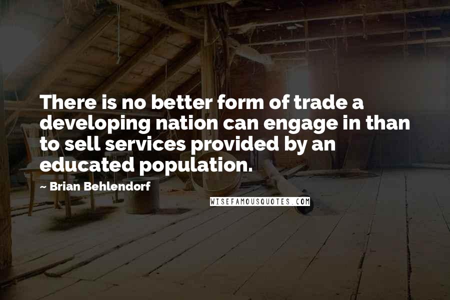 Brian Behlendorf Quotes: There is no better form of trade a developing nation can engage in than to sell services provided by an educated population.