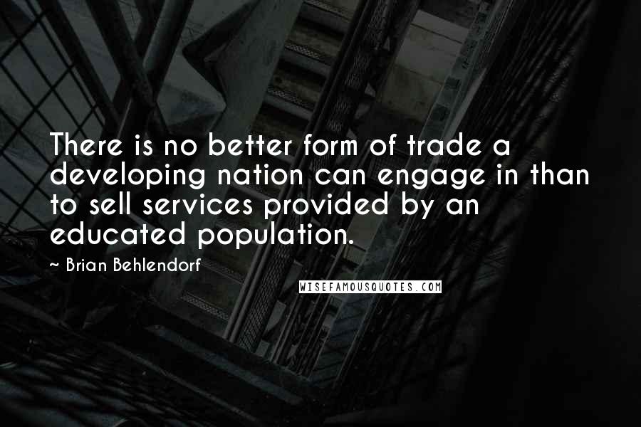 Brian Behlendorf Quotes: There is no better form of trade a developing nation can engage in than to sell services provided by an educated population.