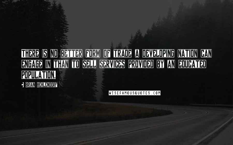 Brian Behlendorf Quotes: There is no better form of trade a developing nation can engage in than to sell services provided by an educated population.