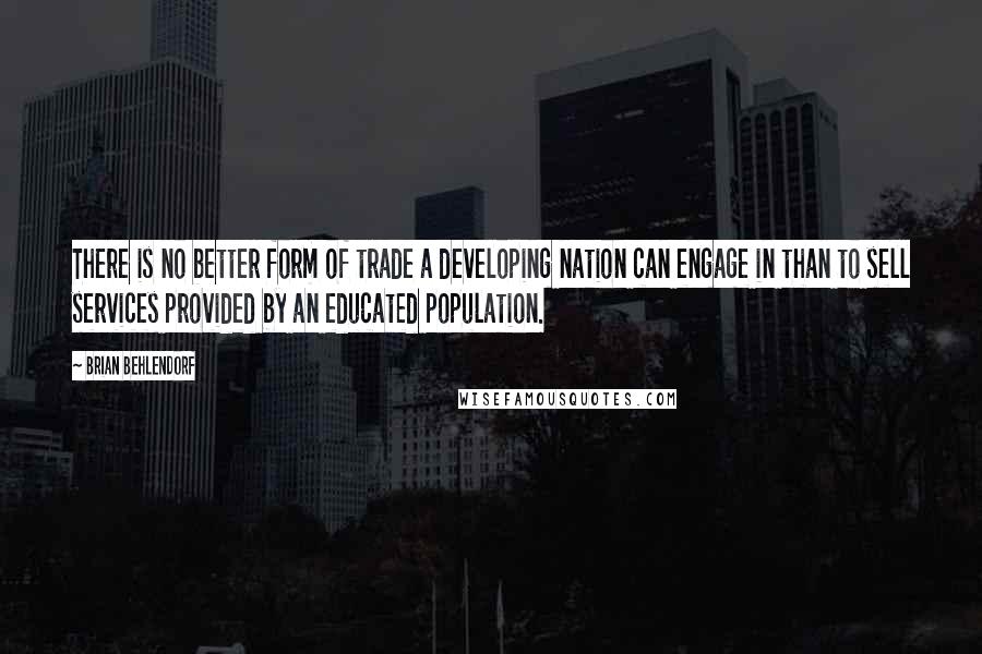 Brian Behlendorf Quotes: There is no better form of trade a developing nation can engage in than to sell services provided by an educated population.