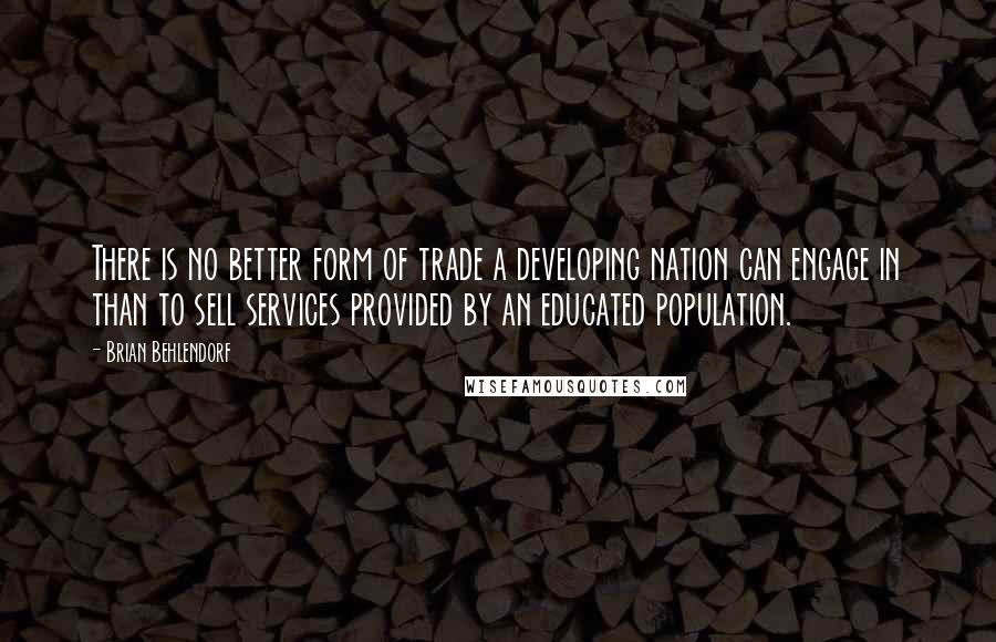 Brian Behlendorf Quotes: There is no better form of trade a developing nation can engage in than to sell services provided by an educated population.