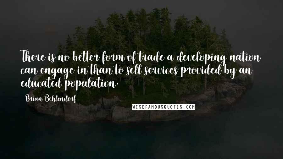 Brian Behlendorf Quotes: There is no better form of trade a developing nation can engage in than to sell services provided by an educated population.