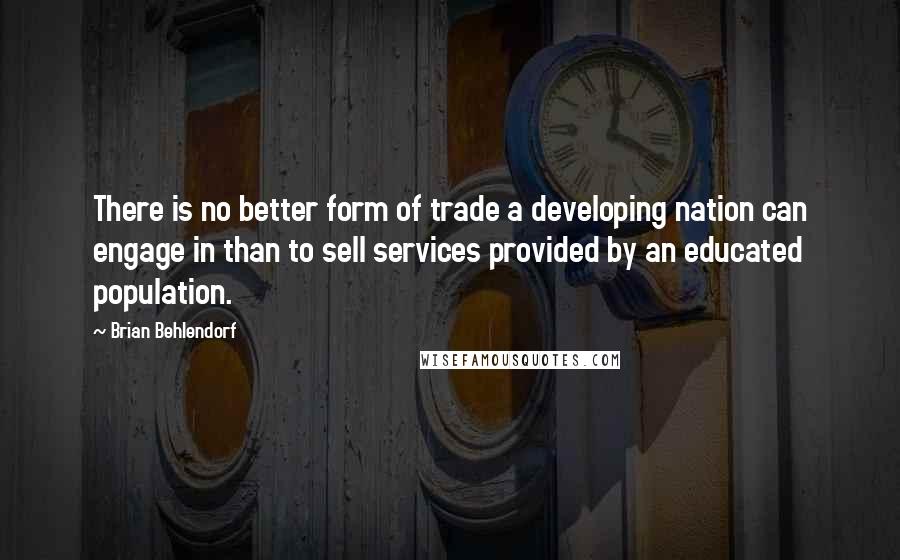 Brian Behlendorf Quotes: There is no better form of trade a developing nation can engage in than to sell services provided by an educated population.