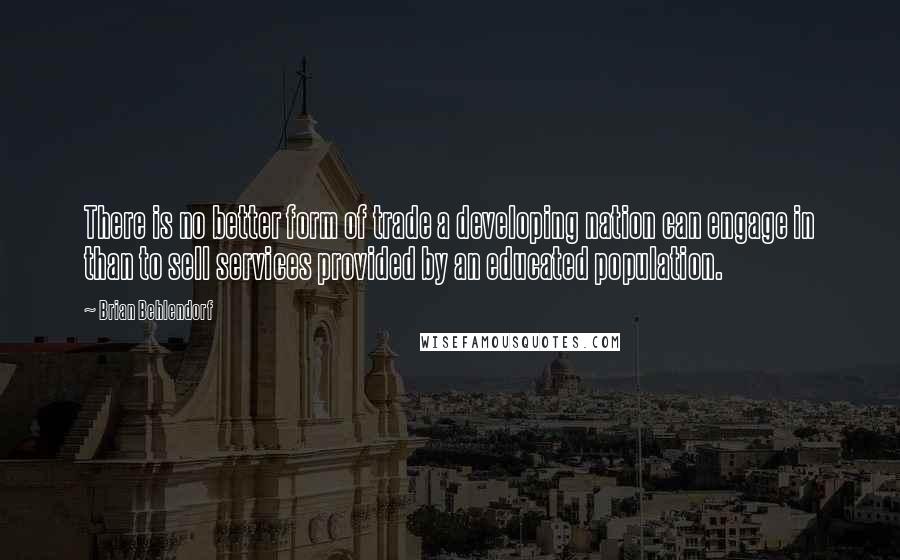 Brian Behlendorf Quotes: There is no better form of trade a developing nation can engage in than to sell services provided by an educated population.