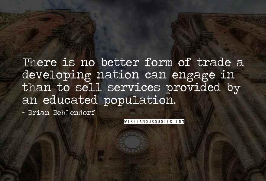 Brian Behlendorf Quotes: There is no better form of trade a developing nation can engage in than to sell services provided by an educated population.