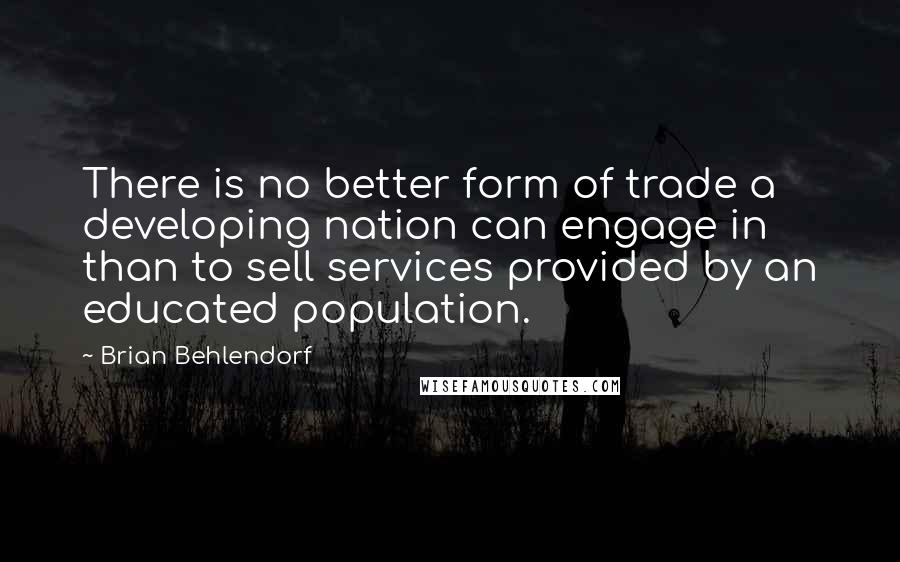 Brian Behlendorf Quotes: There is no better form of trade a developing nation can engage in than to sell services provided by an educated population.