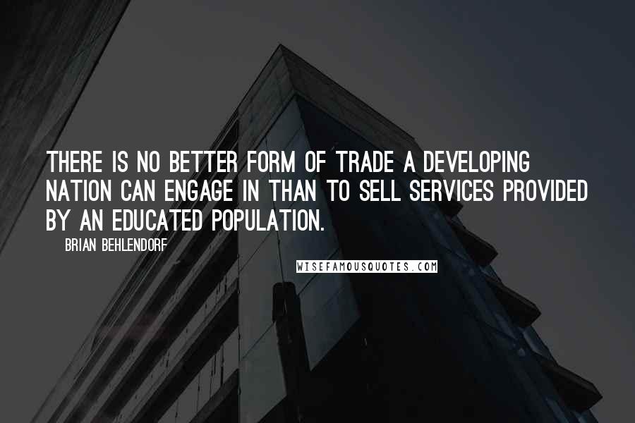 Brian Behlendorf Quotes: There is no better form of trade a developing nation can engage in than to sell services provided by an educated population.