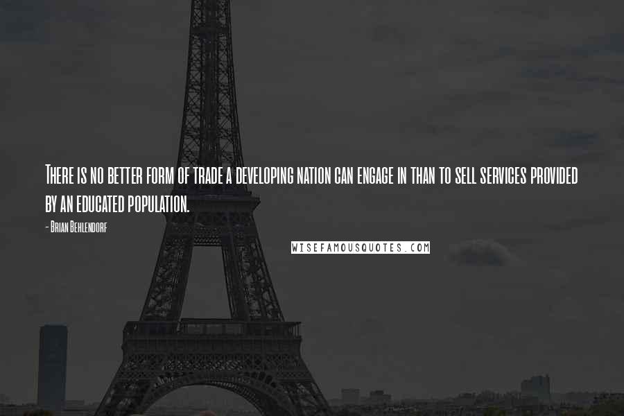 Brian Behlendorf Quotes: There is no better form of trade a developing nation can engage in than to sell services provided by an educated population.