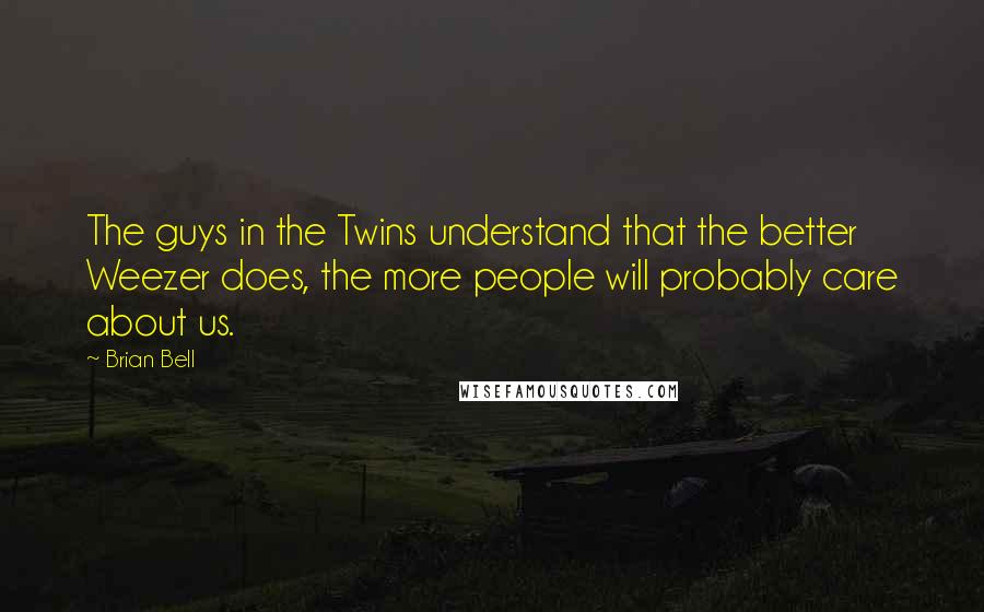 Brian Bell Quotes: The guys in the Twins understand that the better Weezer does, the more people will probably care about us.