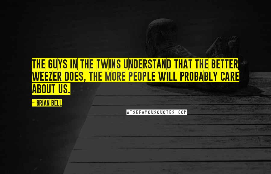 Brian Bell Quotes: The guys in the Twins understand that the better Weezer does, the more people will probably care about us.