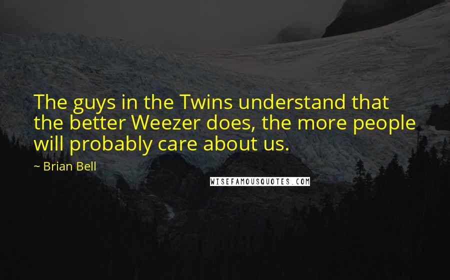 Brian Bell Quotes: The guys in the Twins understand that the better Weezer does, the more people will probably care about us.