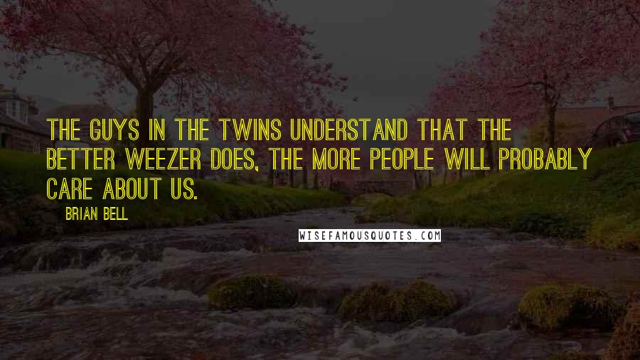 Brian Bell Quotes: The guys in the Twins understand that the better Weezer does, the more people will probably care about us.