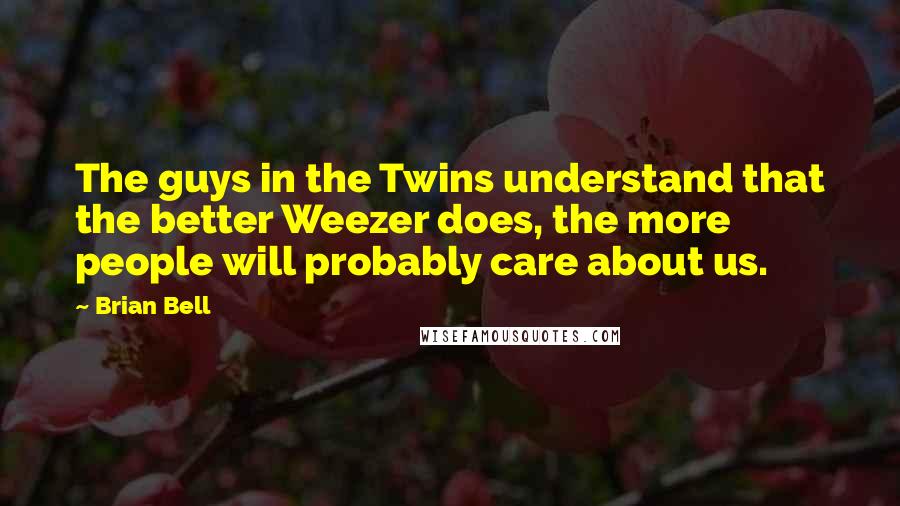 Brian Bell Quotes: The guys in the Twins understand that the better Weezer does, the more people will probably care about us.