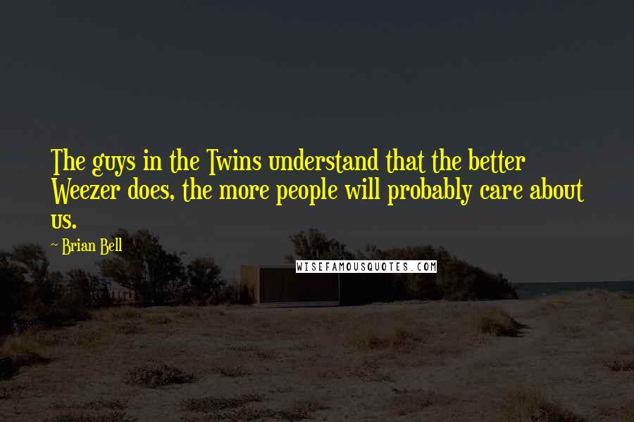 Brian Bell Quotes: The guys in the Twins understand that the better Weezer does, the more people will probably care about us.