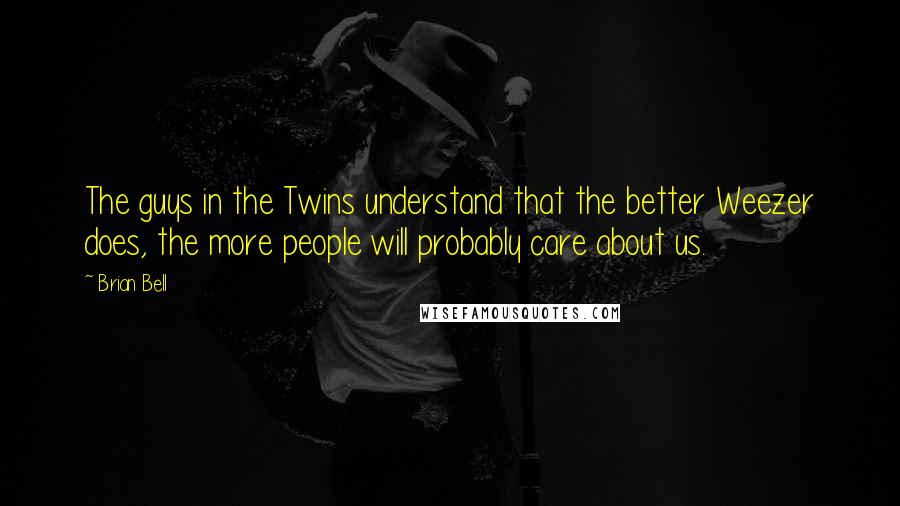 Brian Bell Quotes: The guys in the Twins understand that the better Weezer does, the more people will probably care about us.