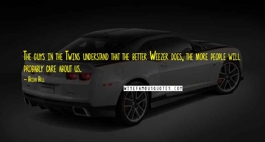 Brian Bell Quotes: The guys in the Twins understand that the better Weezer does, the more people will probably care about us.
