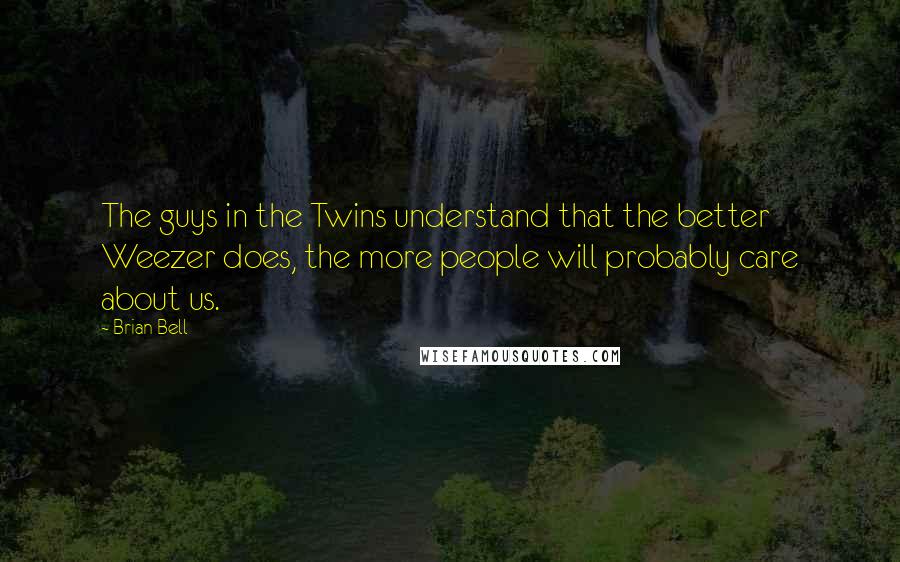 Brian Bell Quotes: The guys in the Twins understand that the better Weezer does, the more people will probably care about us.