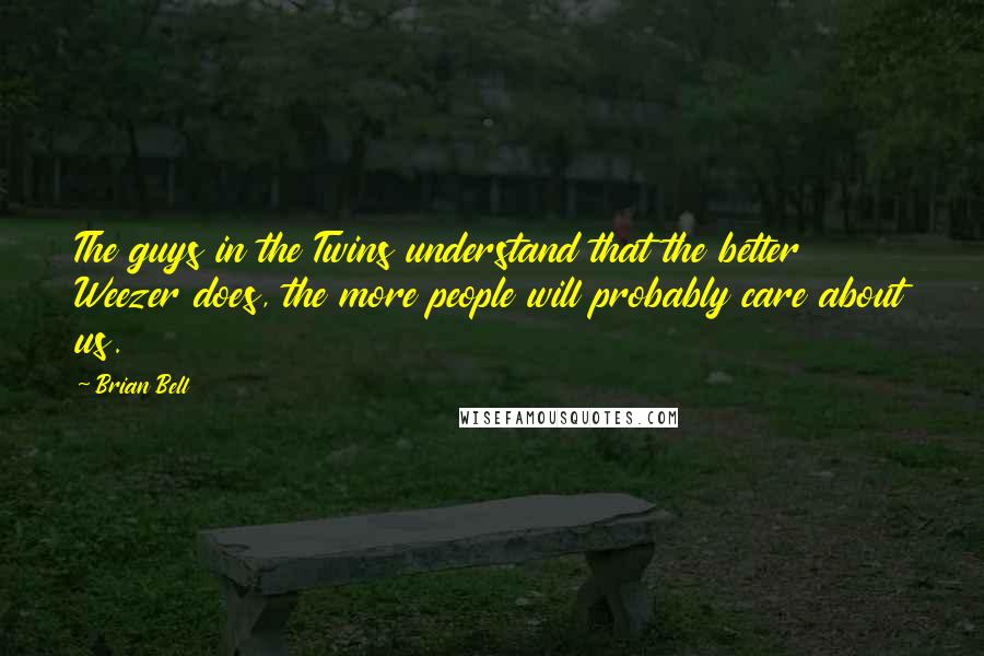 Brian Bell Quotes: The guys in the Twins understand that the better Weezer does, the more people will probably care about us.