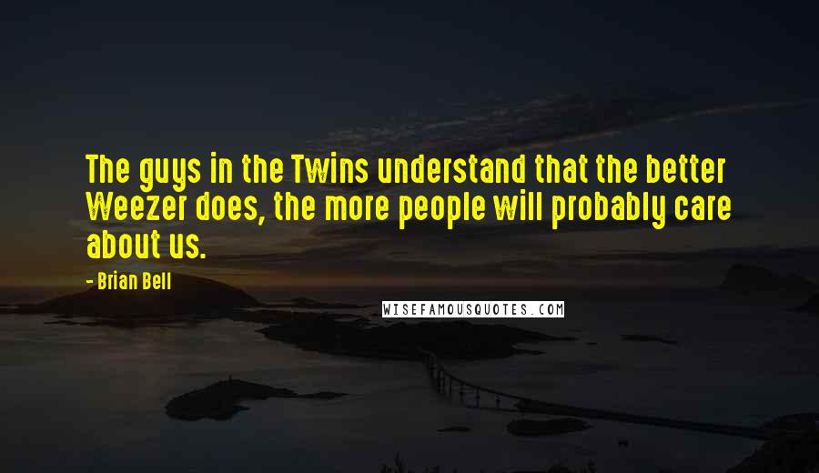 Brian Bell Quotes: The guys in the Twins understand that the better Weezer does, the more people will probably care about us.