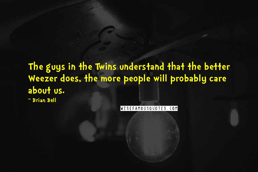 Brian Bell Quotes: The guys in the Twins understand that the better Weezer does, the more people will probably care about us.