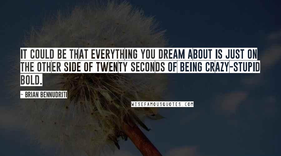 Brian Bennudriti Quotes: It could be that everything you dream about is just on the other side of twenty seconds of being crazy-stupid bold.