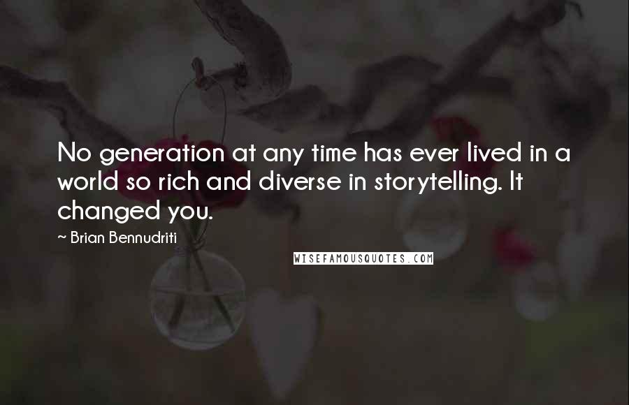 Brian Bennudriti Quotes: No generation at any time has ever lived in a world so rich and diverse in storytelling. It changed you.