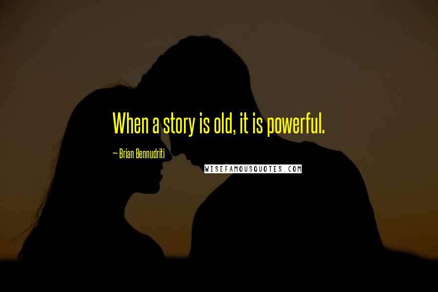 Brian Bennudriti Quotes: When a story is old, it is powerful.