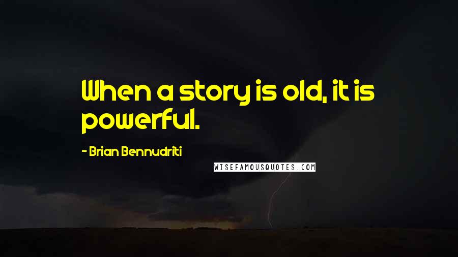 Brian Bennudriti Quotes: When a story is old, it is powerful.