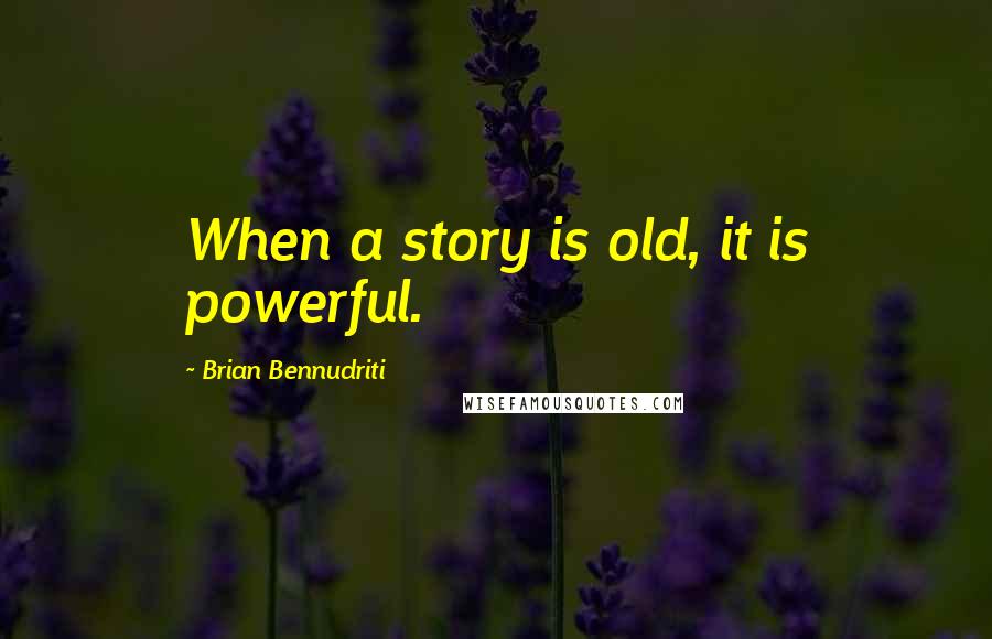 Brian Bennudriti Quotes: When a story is old, it is powerful.