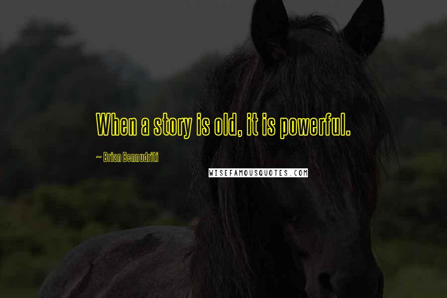 Brian Bennudriti Quotes: When a story is old, it is powerful.