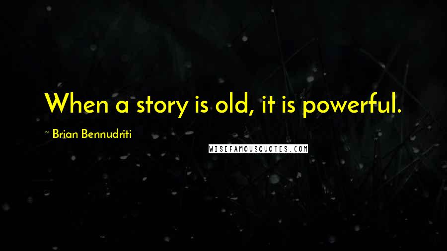Brian Bennudriti Quotes: When a story is old, it is powerful.