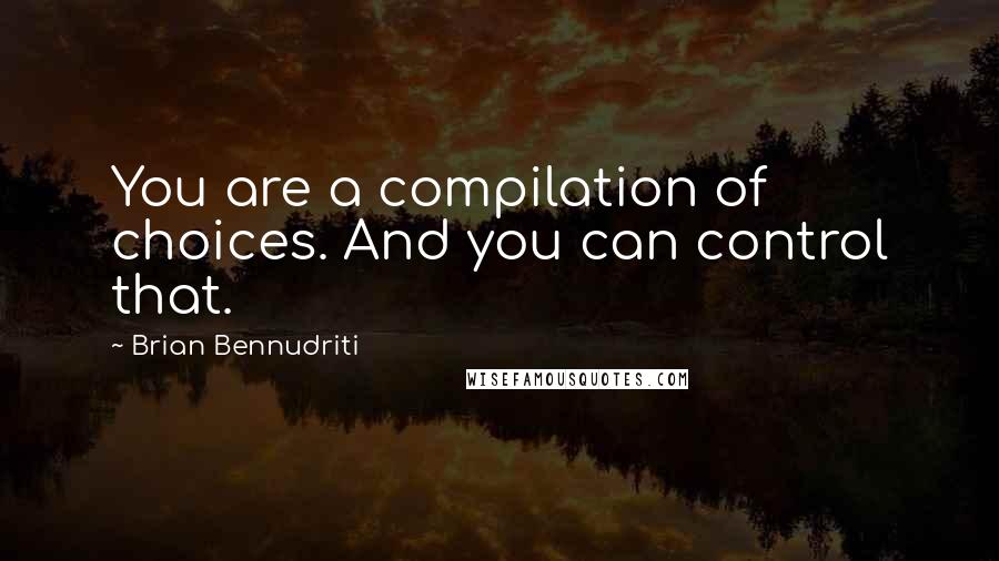 Brian Bennudriti Quotes: You are a compilation of choices. And you can control that.
