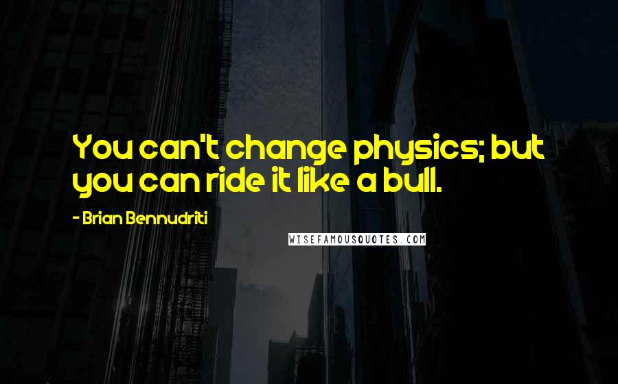 Brian Bennudriti Quotes: You can't change physics; but you can ride it like a bull.