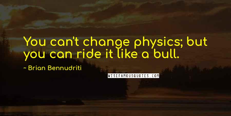 Brian Bennudriti Quotes: You can't change physics; but you can ride it like a bull.