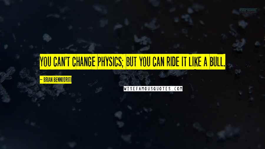 Brian Bennudriti Quotes: You can't change physics; but you can ride it like a bull.