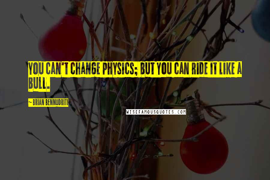 Brian Bennudriti Quotes: You can't change physics; but you can ride it like a bull.