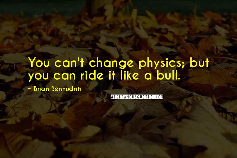 Brian Bennudriti Quotes: You can't change physics; but you can ride it like a bull.