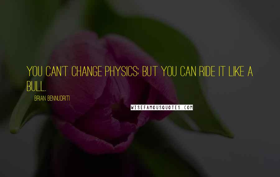 Brian Bennudriti Quotes: You can't change physics; but you can ride it like a bull.