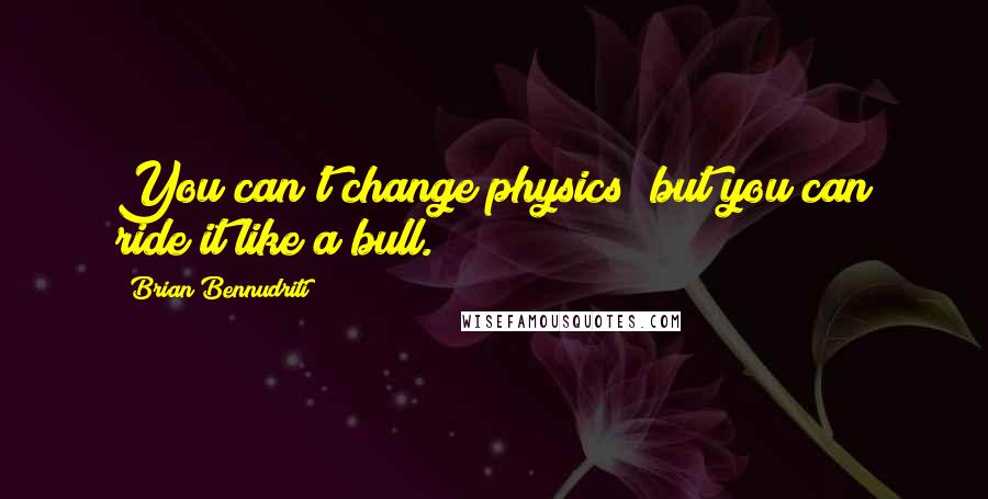 Brian Bennudriti Quotes: You can't change physics; but you can ride it like a bull.