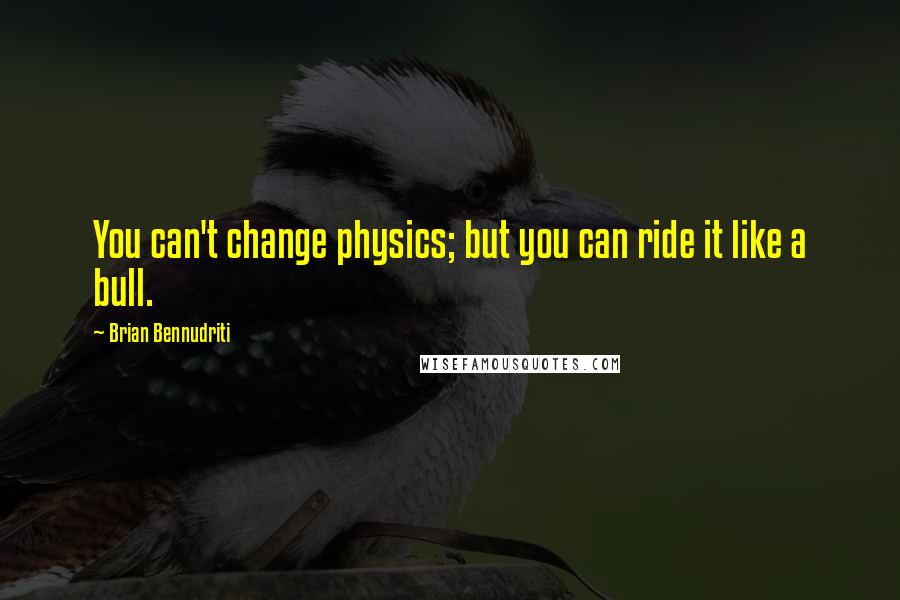 Brian Bennudriti Quotes: You can't change physics; but you can ride it like a bull.
