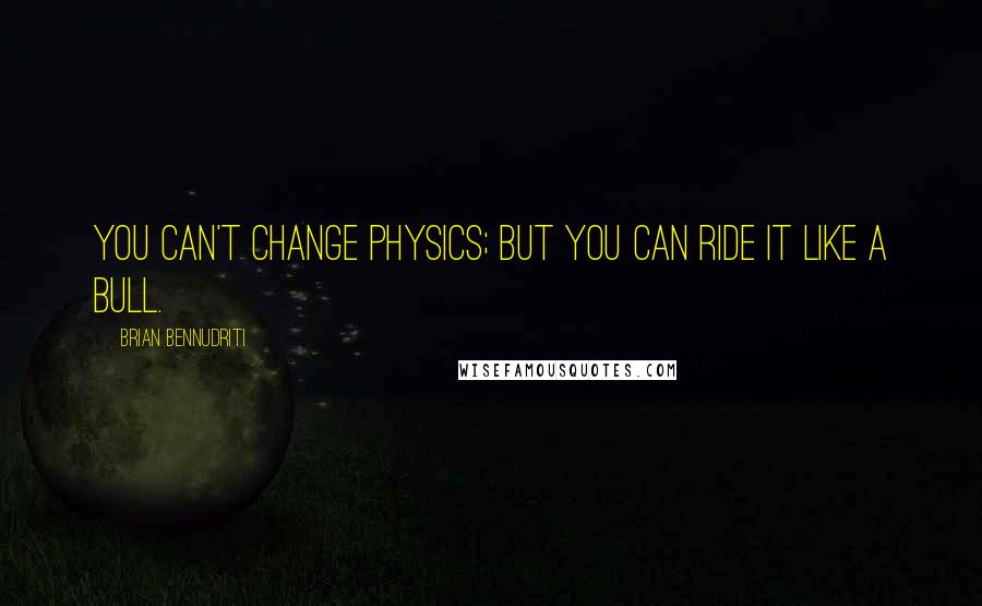 Brian Bennudriti Quotes: You can't change physics; but you can ride it like a bull.