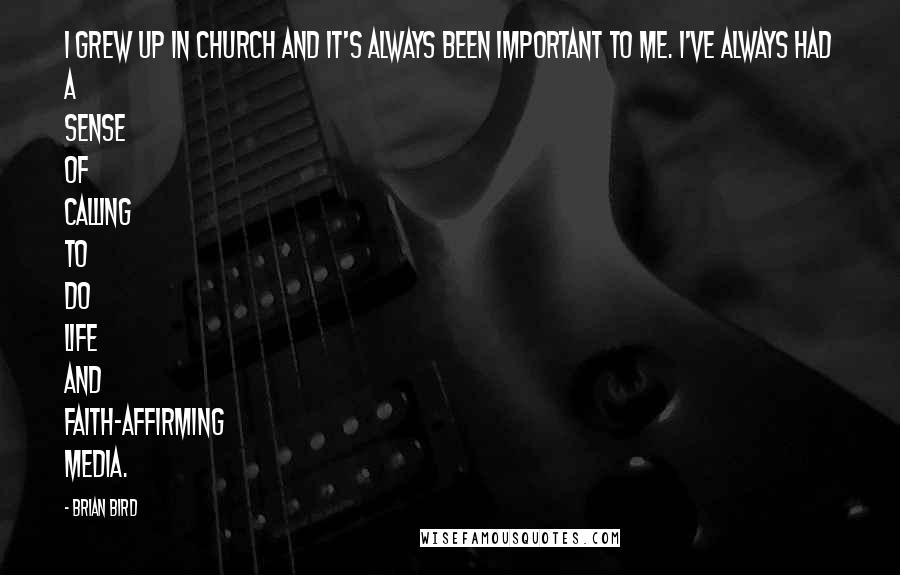 Brian Bird Quotes: I grew up in church and it's always been important to me. I've always had a sense of calling to do life and faith-affirming media.