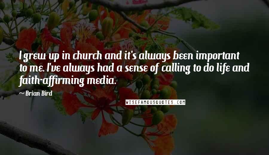 Brian Bird Quotes: I grew up in church and it's always been important to me. I've always had a sense of calling to do life and faith-affirming media.