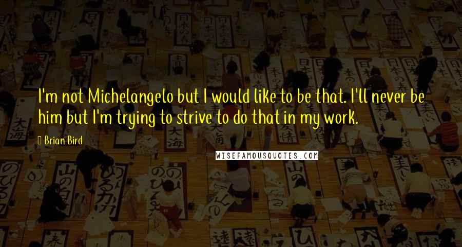 Brian Bird Quotes: I'm not Michelangelo but I would like to be that. I'll never be him but I'm trying to strive to do that in my work.