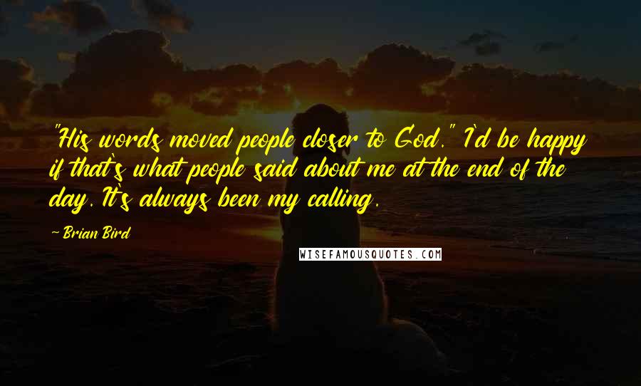 Brian Bird Quotes: "His words moved people closer to God." I'd be happy if that's what people said about me at the end of the day. It's always been my calling.