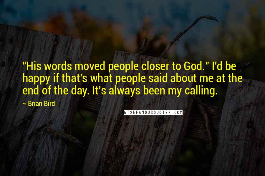 Brian Bird Quotes: "His words moved people closer to God." I'd be happy if that's what people said about me at the end of the day. It's always been my calling.